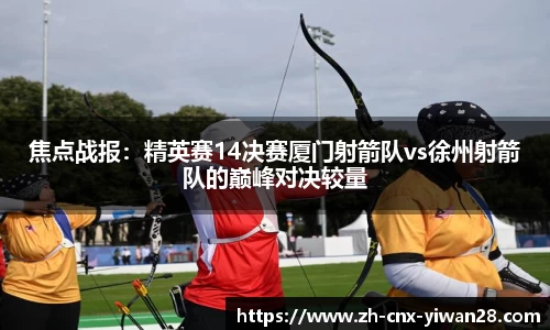 焦点战报：精英赛14决赛厦门射箭队vs徐州射箭队的巅峰对决较量